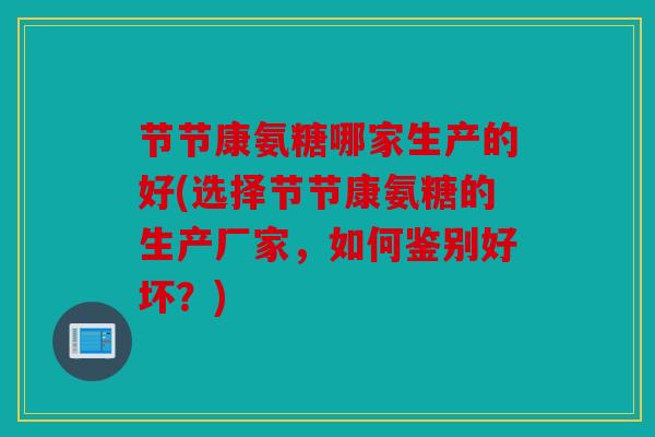 节节康氨糖哪家生产的好(选择节节康氨糖的生产厂家，如何鉴别好坏？)