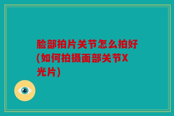 脸部拍片关节怎么拍好(如何拍摄面部关节X光片)
