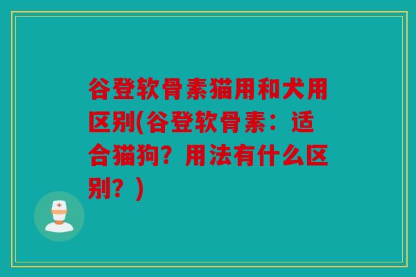 谷登软骨素猫用和犬用区别(谷登软骨素：适合猫狗？用法有什么区别？)