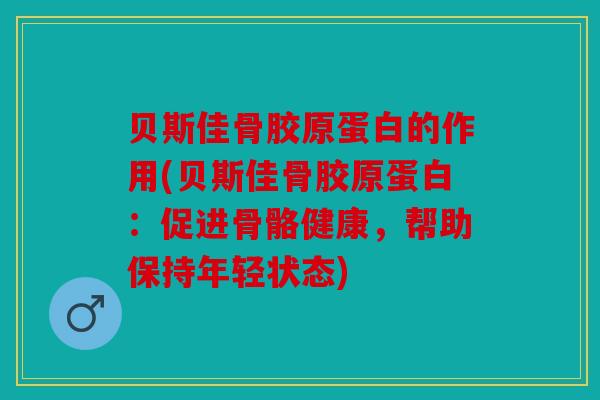 贝斯佳骨胶原蛋白的作用(贝斯佳骨胶原蛋白：促进骨骼健康，帮助保持年轻状态)