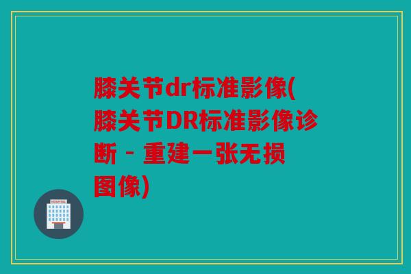 膝关节dr标准影像(膝关节DR标准影像诊断 - 重建一张无损图像)
