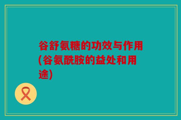 谷舒氨糖的功效与作用(谷氨酰胺的益处和用途)