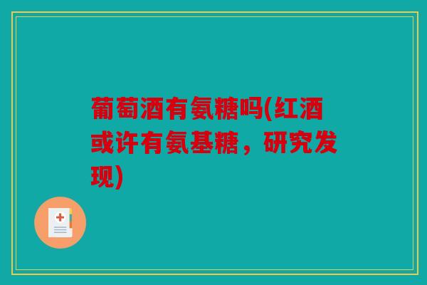 葡萄酒有氨糖吗(红酒或许有氨基糖,研究发现)-第1张图片-关节骑士 葡萄酒有氨糖吗(红酒或许有氨基糖,研究发现)-第1张图片-关节骑士