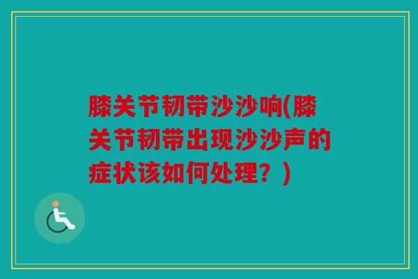 膝关节韧带沙沙响(膝关节韧带出现沙沙声的症状该如何处理？)
