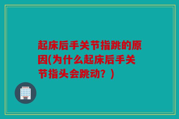 起床后手关节指跳的原因(为什么起床后手关节指头会跳动？)