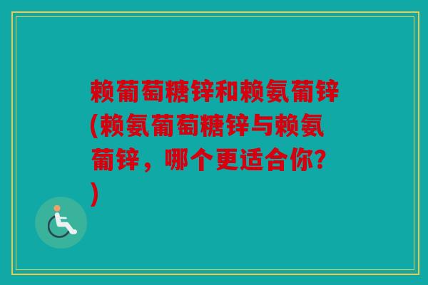 赖葡萄糖锌和赖氨葡锌(赖氨葡萄糖锌与赖氨葡锌，哪个更适合你？)