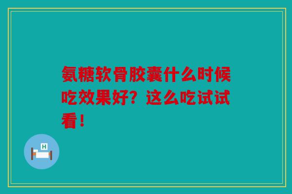 氨糖软骨胶囊什么时候吃效果好？这么吃试试看！