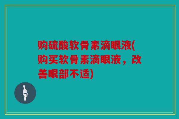 购硫酸软骨素滴眼液(购买软骨素滴眼液,改善眼部不适)-第1张图片-关节骑士 购硫酸软骨素滴眼液(购买软骨素滴眼液,改善眼部不适)-第1张图片-关节骑士