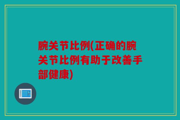 腕关节比例(正确的腕关节比例有助于改善手部健康)
