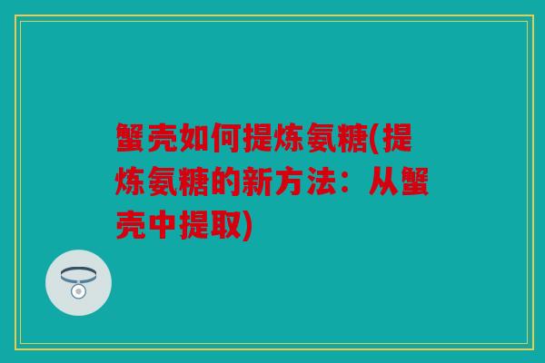蟹壳如何提炼氨糖(提炼氨糖的新方法：从蟹壳中提取)