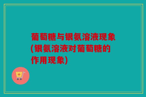 葡萄糖与银氨溶液现象(银氨溶液对葡萄糖的作用现象)