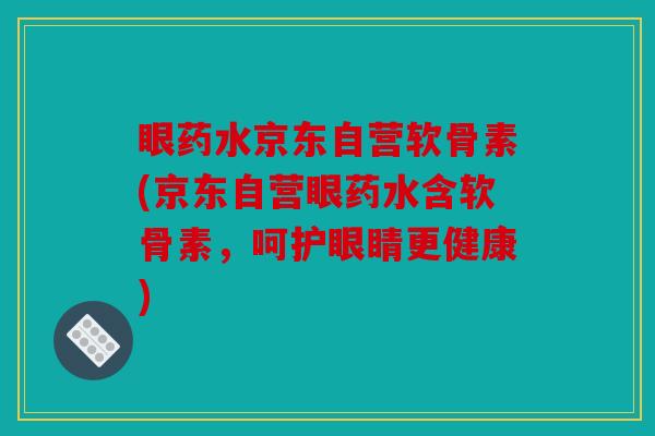 眼药水京东自营软骨素(京东自营眼药水含软骨素，呵护眼睛更健康)