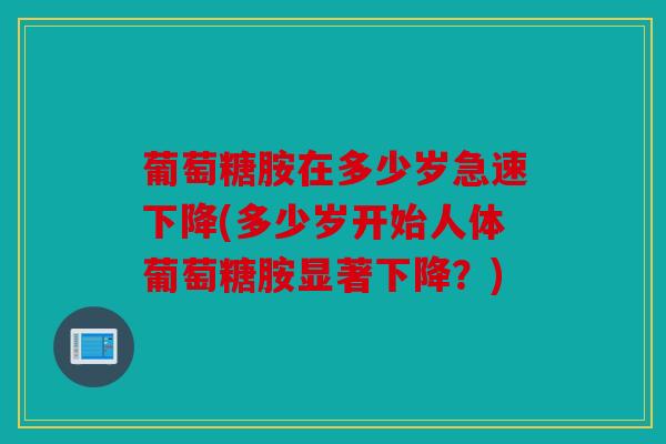 葡萄糖胺在多少岁急速下降(多少岁开始人体葡萄糖胺显著下降？)