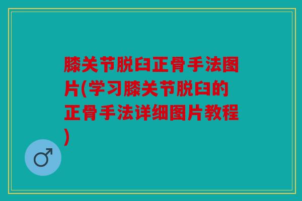膝关节脱臼正骨手法图片(学习膝关节脱臼的正骨手法详细图片教程)