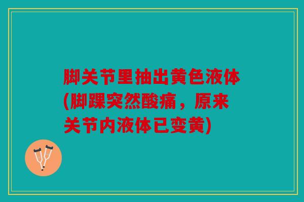 脚关节里抽出黄色液体(脚踝突然酸痛，原来关节内液体已变黄)