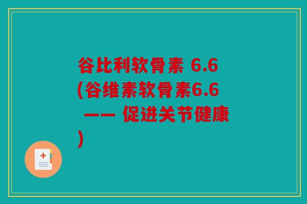 谷比利软骨素 6.6(谷维素软骨素6.6 —— 促进关节健康)