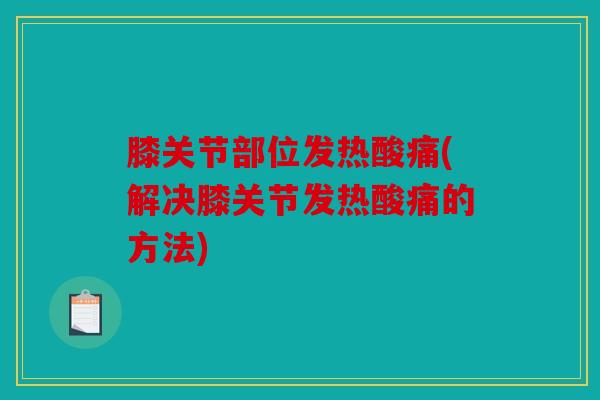 膝关节部位发热酸痛(解决膝关节发热酸痛的方法)