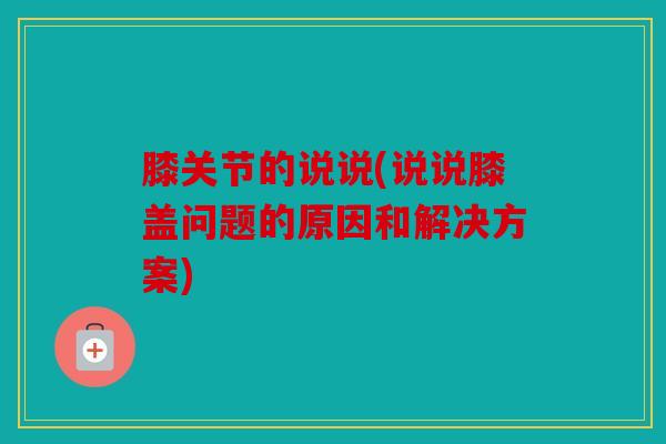 膝关节的说说(说说膝盖问题的原因和解决方案)-第1张图片-关节骑士