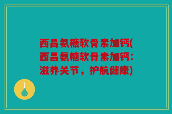 西昌氨糖软骨素加钙(西昌氨糖软骨素加钙：滋养关节，护航健康)