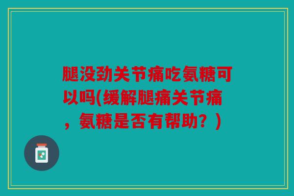 腿没劲关节痛吃氨糖可以吗(缓解腿痛关节痛，氨糖是否有帮助？)