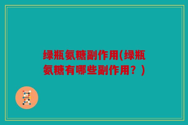 绿瓶氨糖副作用(绿瓶氨糖有哪些副作用？)