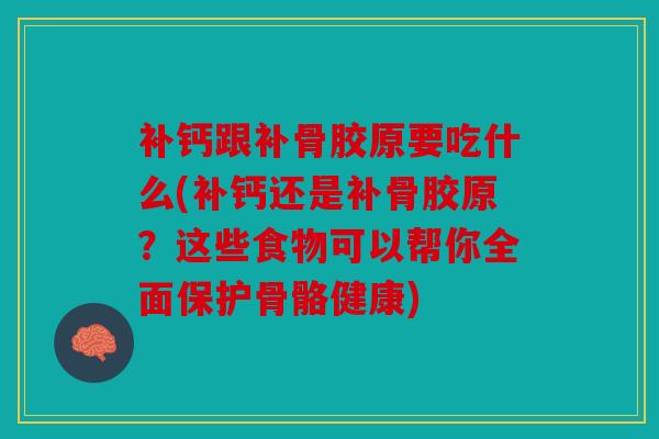 补钙跟补骨胶原要吃什么(补钙还是补骨胶原？这些食物可以帮你全面保护骨骼健康)