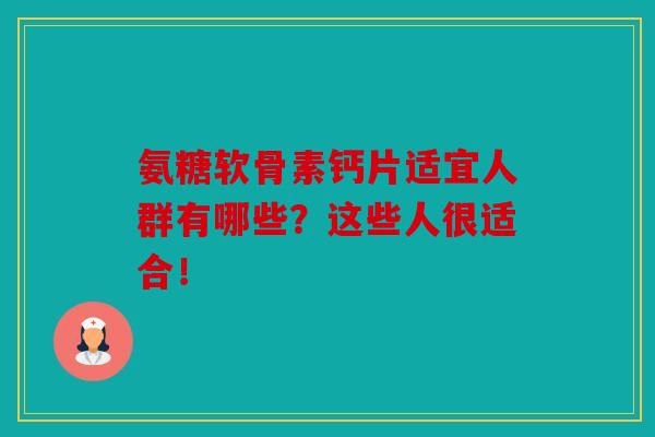 氨糖软骨素钙片适宜人群有哪些？这些人很适合！