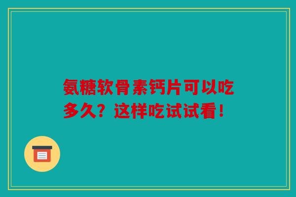 氨糖软骨素钙片可以吃多久？这样吃试试看！
