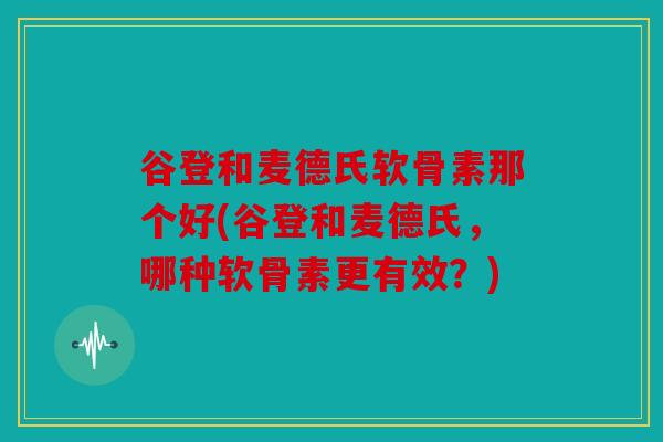 谷登和麦德氏软骨素那个好(谷登和麦德氏，哪种软骨素更有效？)
