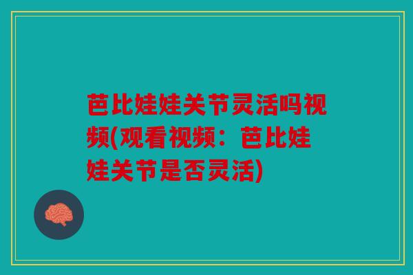 芭比娃娃关节灵活吗视频(观看视频：芭比娃娃关节是否灵活)