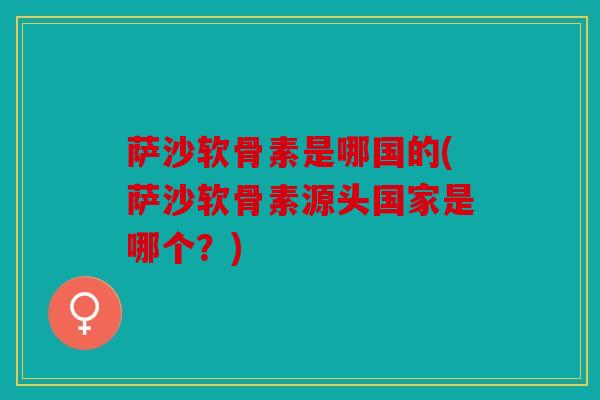 萨沙软骨素是哪国的(萨沙软骨素源头国家是哪个？)