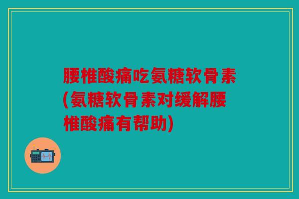 腰椎酸痛吃氨糖软骨素(氨糖软骨素对缓解腰椎酸痛有帮助)