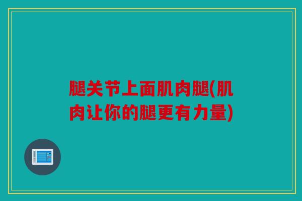 腿关节上面肌肉腿(肌肉让你的腿更有力量)