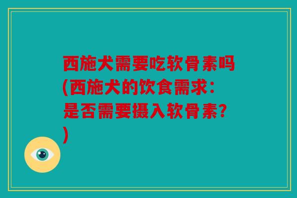 西施犬需要吃软骨素吗(西施犬的饮食需求：是否需要摄入软骨素？)