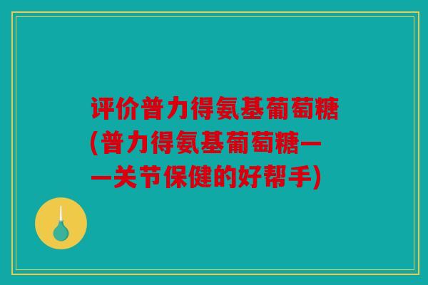 评价普力得氨基葡萄糖(普力得氨基葡萄糖——关节保健的好帮手)