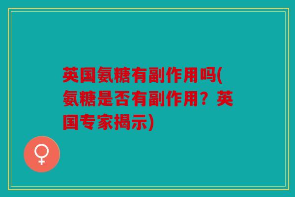 英国氨糖有副作用吗(氨糖是否有副作用？英国专家揭示)