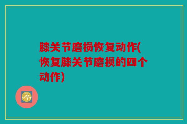 膝关节磨损恢复动作(恢复膝关节磨损的四个动作)