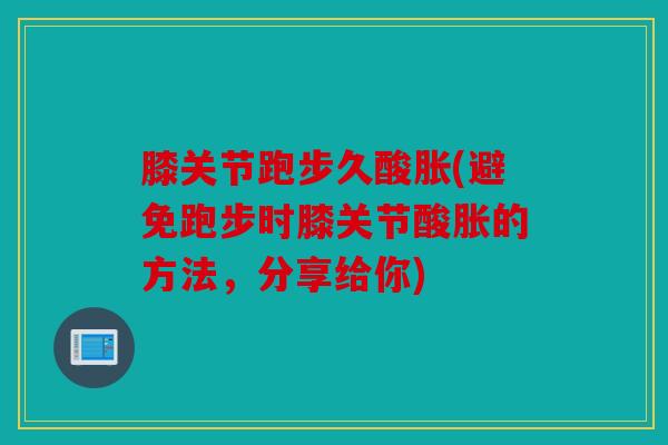 膝关节跑步久酸胀(避免跑步时膝关节酸胀的方法，分享给你)