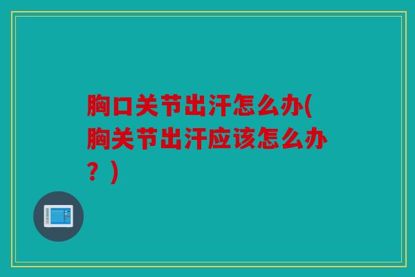 胸口关节出汗怎么办(胸关节出汗应该怎么办？)