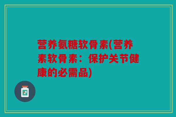 营养氨糖软骨素(营养素软骨素：保护关节健康的必需品)