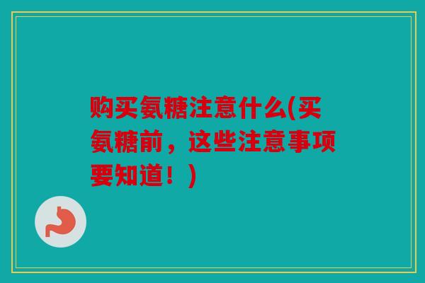 购买氨糖注意什么(买氨糖前，这些注意事项要知道！)