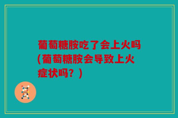 葡萄糖胺吃了会上火吗(葡萄糖胺会导致上火症状吗？)