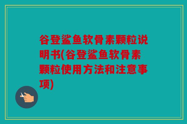 谷登鲨鱼软骨素颗粒说明书(谷登鲨鱼软骨素颗粒使用方法和注意事项)