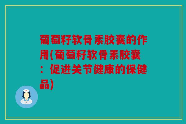 葡萄籽软骨素胶囊的作用(葡萄籽软骨素胶囊：促进关节健康的保健品)