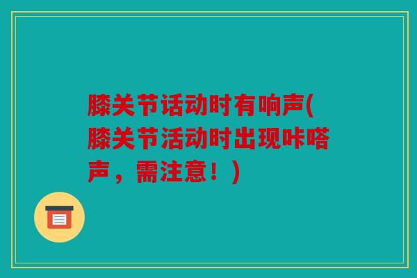 膝关节话动时有响声(膝关节活动时出现咔嗒声，需注意！)