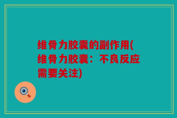 维骨力胶囊的副作用(维骨力胶囊：不良反应需要关注)