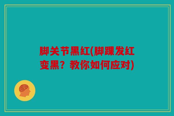 脚关节黑红(脚踝发红变黑？教你如何应对)