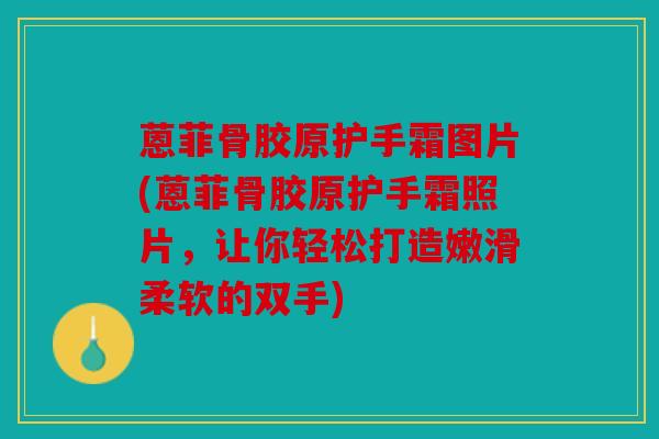 蒽菲骨胶原护手霜图片(蒽菲骨胶原护手霜照片，让你轻松打造嫩滑柔软的双手)