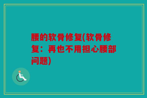 腰的软骨修复(软骨修复：再也不用担心腰部问题)