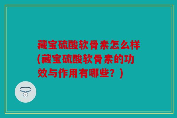 藏宝硫酸软骨素怎么样(藏宝硫酸软骨素的功效与作用有哪些？)